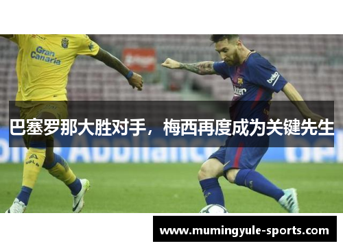 巴塞罗那大胜对手，梅西再度成为关键先生
