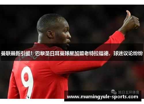 曼联最新引援！巴黎圣日耳曼球星加盟老特拉福德，球迷议论纷纷