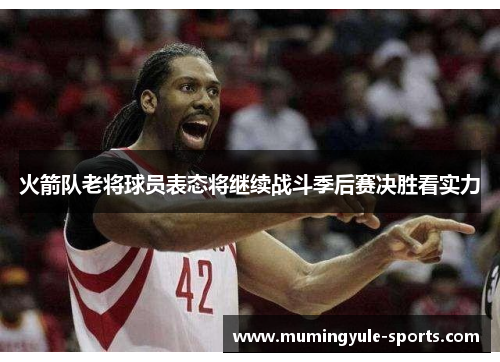 火箭队老将球员表态将继续战斗季后赛决胜看实力