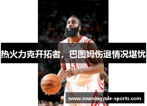 热火力克开拓者，巴图姆伤退情况堪忧