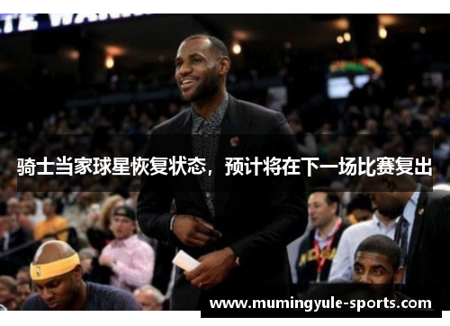 骑士当家球星恢复状态，预计将在下一场比赛复出