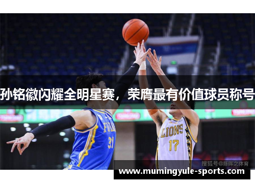孙铭徽闪耀全明星赛，荣膺最有价值球员称号