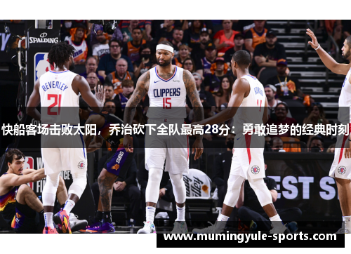 快船客场击败太阳，乔治砍下全队最高28分：勇敢追梦的经典时刻