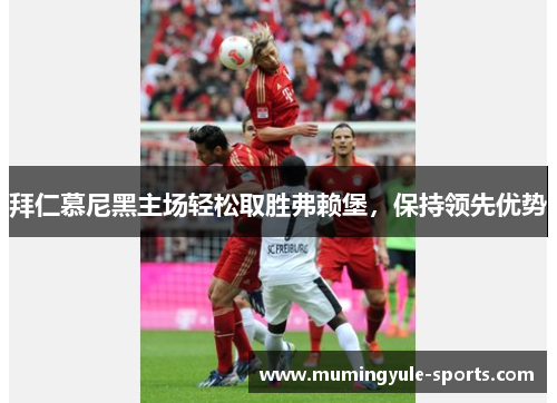 拜仁慕尼黑主场轻松取胜弗赖堡，保持领先优势