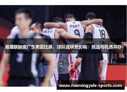 易建联缺席广东男篮比赛，球队成绩受影响：挑战与机遇并存