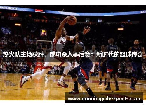 热火队主场获胜，成功杀入季后赛：新时代的篮球传奇