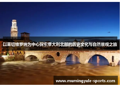 以莱切维罗纳为中心探索意大利北部的历史文化与自然景观之旅