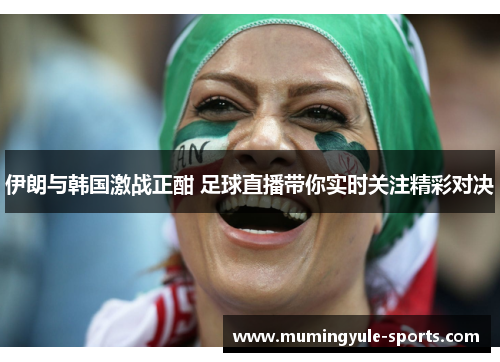 伊朗与韩国激战正酣 足球直播带你实时关注精彩对决