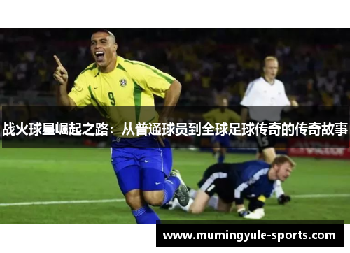 战火球星崛起之路：从普通球员到全球足球传奇的传奇故事