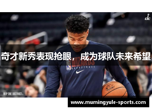 奇才新秀表现抢眼，成为球队未来希望