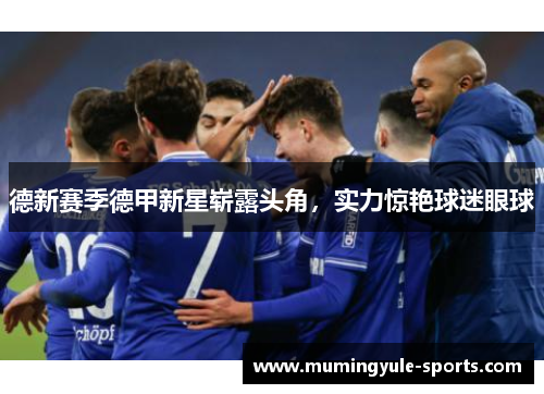 德新赛季德甲新星崭露头角，实力惊艳球迷眼球