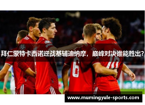 拜仁蒙特卡西诺迎战基辅迪纳摩，巅峰对决谁能胜出？