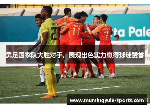 男足国家队大胜对手，展现出色实力赢得球迷赞誉