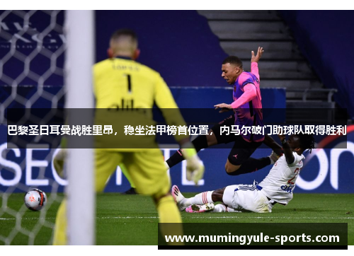 巴黎圣日耳曼战胜里昂，稳坐法甲榜首位置，内马尔破门助球队取得胜利