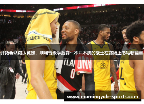 开拓者队淘汰黄蜂，顺利晋级季后赛：不屈不挠的战士在赛场上书写新篇章