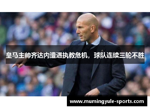 皇马主帅齐达内遭遇执教危机，球队连续三轮不胜