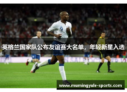 英格兰国家队公布友谊赛大名单，年轻新星入选