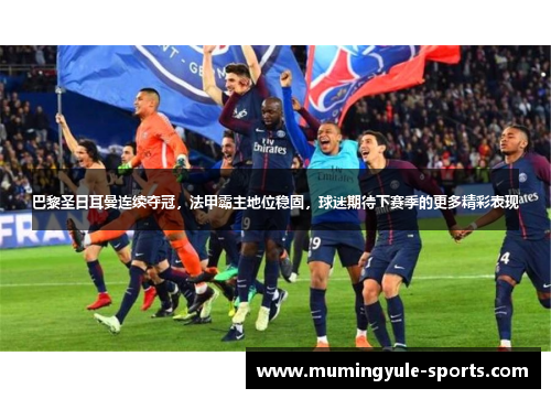 巴黎圣日耳曼连续夺冠，法甲霸主地位稳固，球迷期待下赛季的更多精彩表现