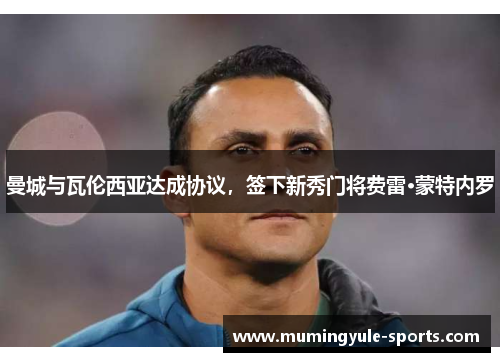 曼城与瓦伦西亚达成协议，签下新秀门将费雷·蒙特内罗