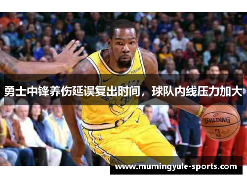 勇士中锋养伤延误复出时间，球队内线压力加大