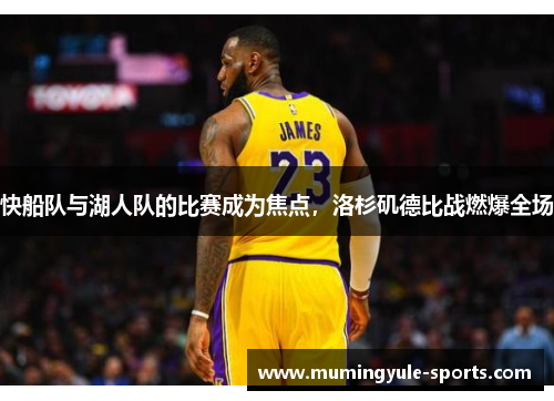 快船队与湖人队的比赛成为焦点，洛杉矶德比战燃爆全场