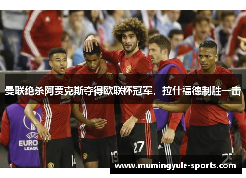 曼联绝杀阿贾克斯夺得欧联杯冠军，拉什福德制胜一击