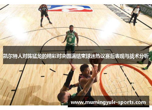 凯尔特人对阵猛龙的精彩对决圆满结束球迷热议赛后表现与战术分析