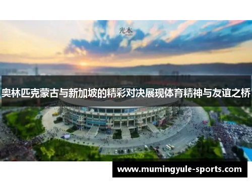 奥林匹克蒙古与新加坡的精彩对决展现体育精神与友谊之桥