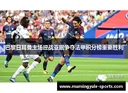 巴黎日耳曼主场迎战亚眠争夺法甲积分榜重要胜利