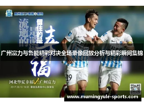 广州富力与鲁能精彩对决全场录像回放分析与精彩瞬间集锦