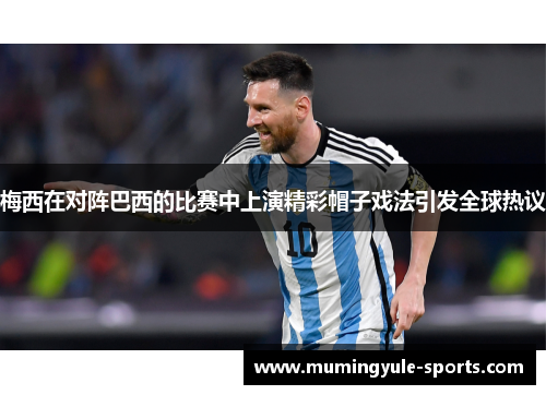 梅西在对阵巴西的比赛中上演精彩帽子戏法引发全球热议