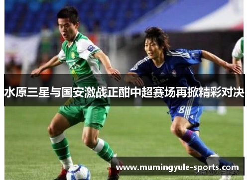 水原三星与国安激战正酣中超赛场再掀精彩对决