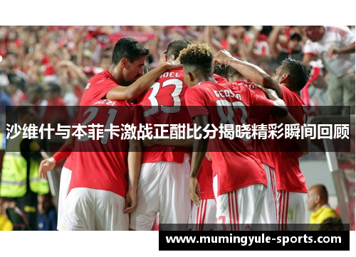 沙维什与本菲卡激战正酣比分揭晓精彩瞬间回顾