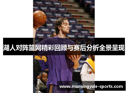 湖人对阵篮网精彩回顾与赛后分析全景呈现
