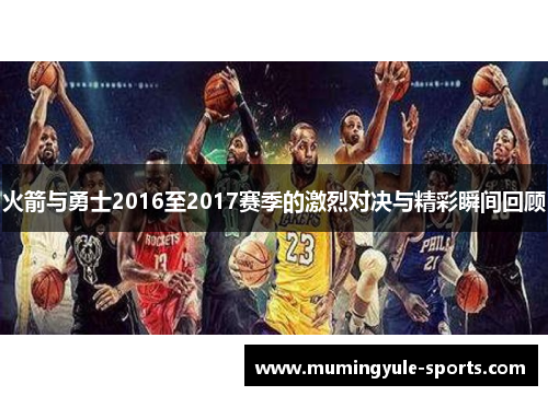 火箭与勇士2016至2017赛季的激烈对决与精彩瞬间回顾