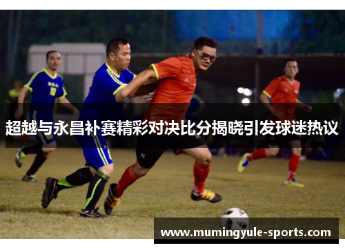 超越与永昌补赛精彩对决比分揭晓引发球迷热议