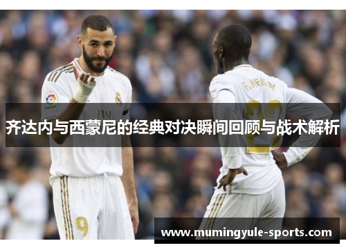 齐达内与西蒙尼的经典对决瞬间回顾与战术解析