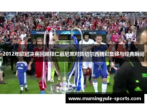 2012年欧冠决赛回顾拜仁慕尼黑对阵切尔西精彩集锦与经典瞬间