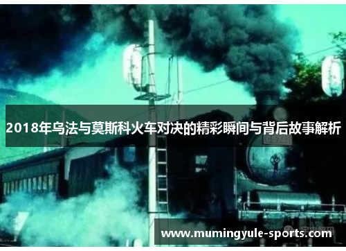 2018年乌法与莫斯科火车对决的精彩瞬间与背后故事解析